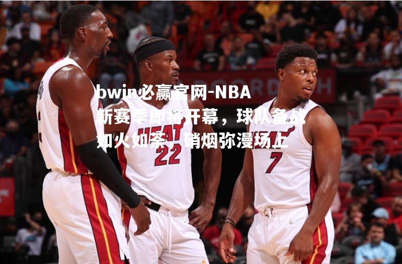 NBA新赛季即将开幕，球队备战如火如荼，硝烟弥漫场上