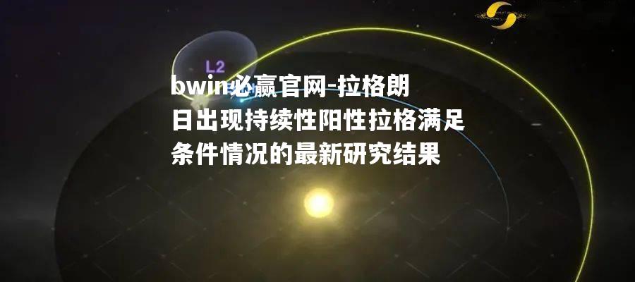 拉格朗日出现持续性阳性拉格满足条件情况的最新研究结果