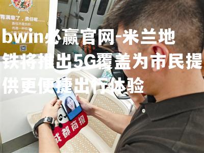 米兰地铁将推出5G覆盖为市民提供更便捷出行体验