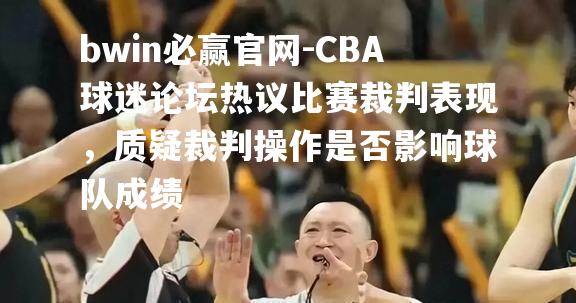 CBA球迷论坛热议比赛裁判表现，质疑裁判操作是否影响球队成绩