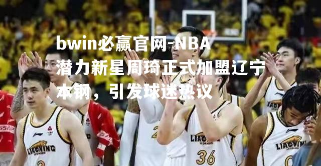 NBA潜力新星周琦正式加盟辽宁本钢，引发球迷热议