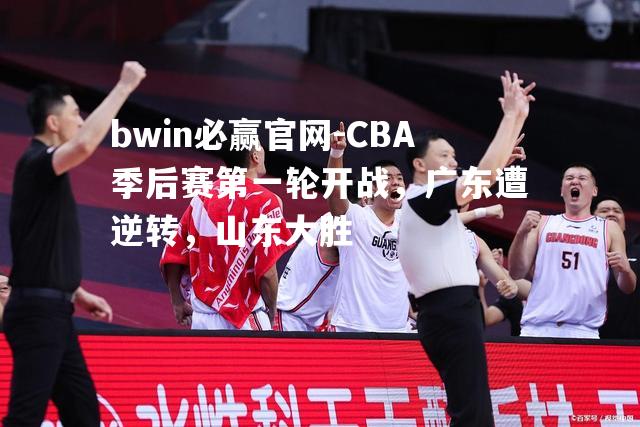 CBA季后赛第一轮开战，广东遭逆转，山东大胜