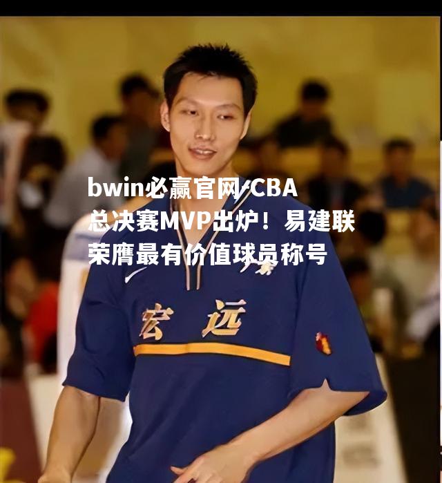 CBA总决赛MVP出炉！易建联荣膺最有价值球员称号