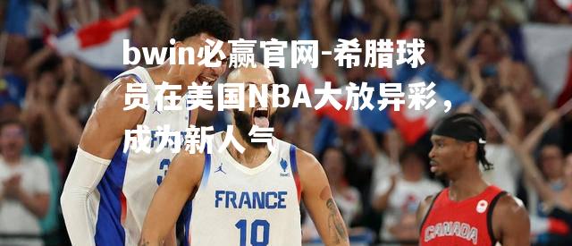 希腊球员在美国NBA大放异彩，成为新人气