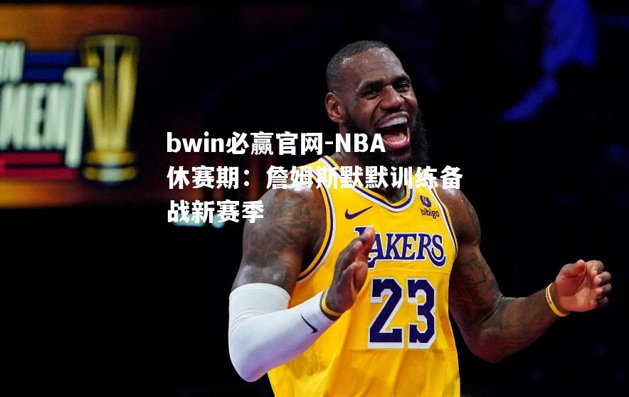 NBA休赛期：詹姆斯默默训练备战新赛季