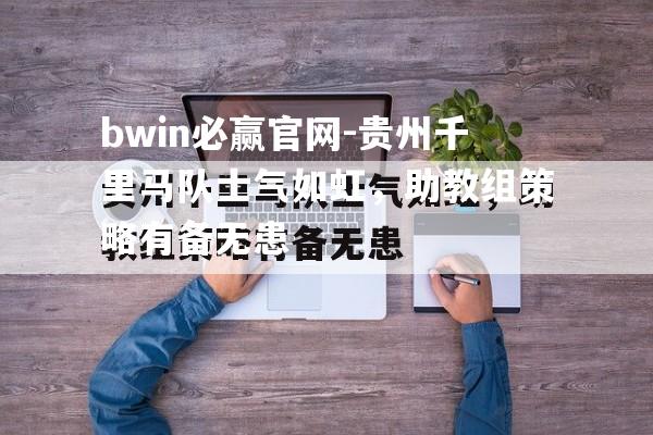 贵州千里马队士气如虹，助教组策略有备无患