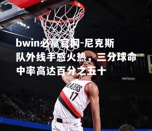 尼克斯队外线手感火热，三分球命中率高达百分之五十