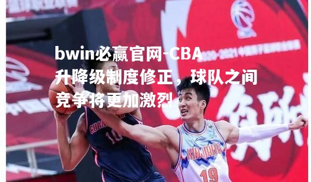 CBA升降级制度修正，球队之间竞争将更加激烈