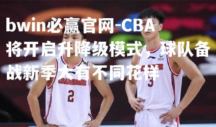 CBA将开启升降级模式，球队备战新季大有不同花样