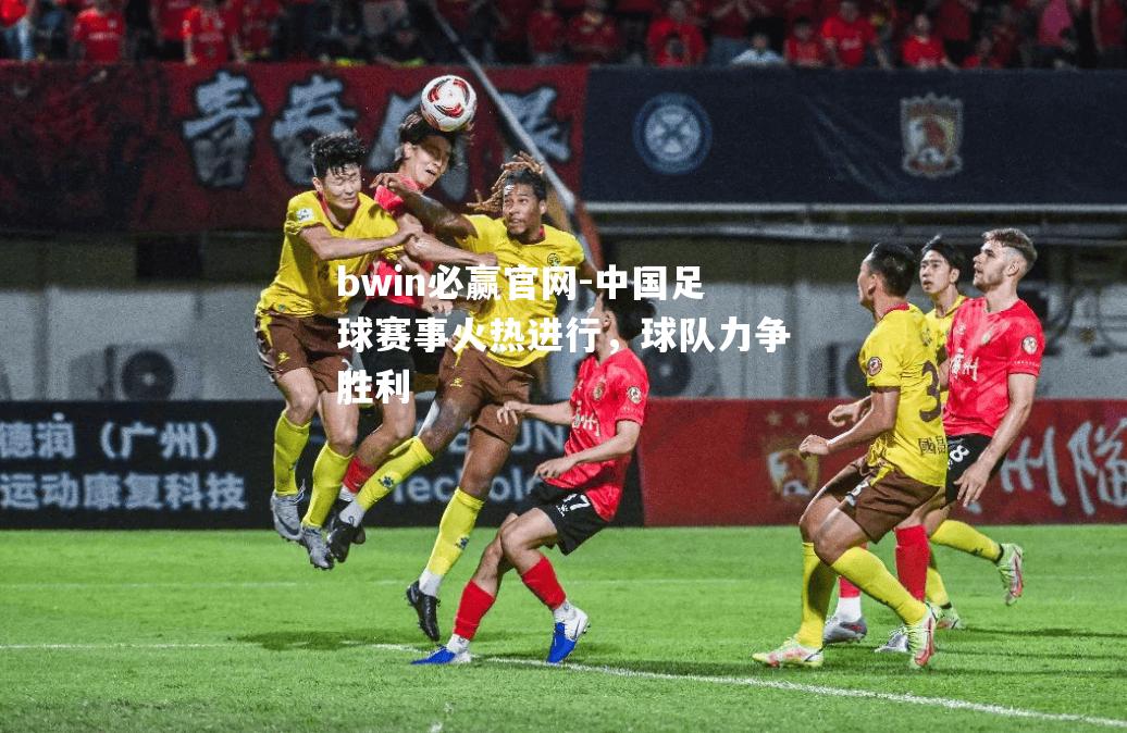 中国足球赛事火热进行，球队力争胜利
